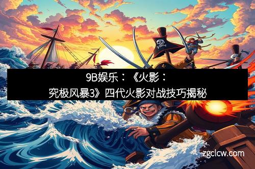 9B娱乐：《火影：究极风暴3》四代火影对战技巧揭秘