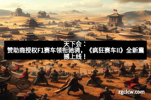 天下会：赞助商授权F1赛车领衔驰骋，《疯狂赛车II》全新震撼上线！